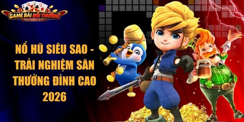 Nổ Hũ Siêu sao - Trải Nghiệm Săn Thưởng Đỉnh Cao 2026 1 Nổ Hũ Siêu sao